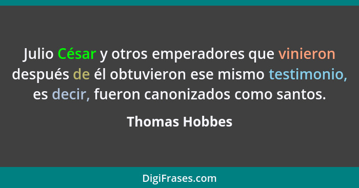 Julio César y otros emperadores que vinieron después de él obtuvieron ese mismo testimonio, es decir, fueron canonizados como santos.... - Thomas Hobbes