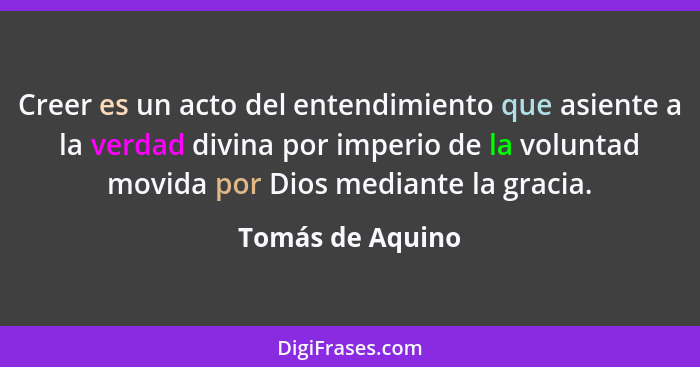 Creer es un acto del entendimiento que asiente a la verdad divina por imperio de la voluntad movida por Dios mediante la gracia.... - Tomás de Aquino