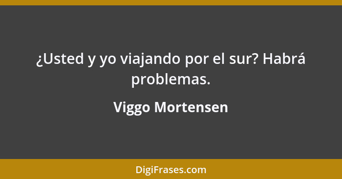 ¿Usted y yo viajando por el sur? Habrá problemas.... - Viggo Mortensen