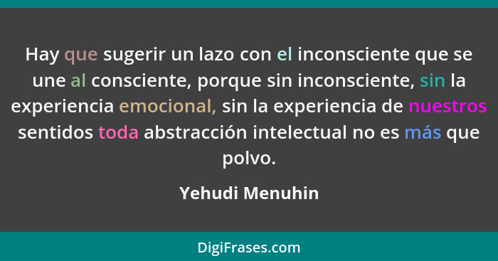 Hay que sugerir un lazo con el inconsciente que se une al consciente, porque sin inconsciente, sin la experiencia emocional, sin la e... - Yehudi Menuhin