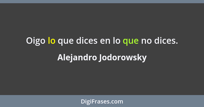 Oigo lo que dices en lo que no dices.... - Alejandro Jodorowsky