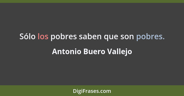 Sólo los pobres saben que son pobres.... - Antonio Buero Vallejo