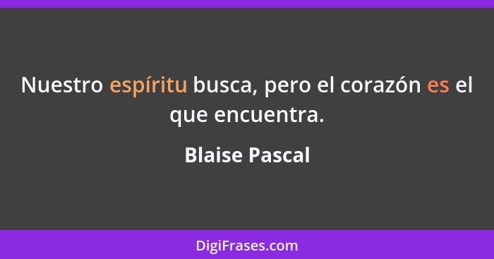 Nuestro espíritu busca, pero el corazón es el que encuentra.... - Blaise Pascal