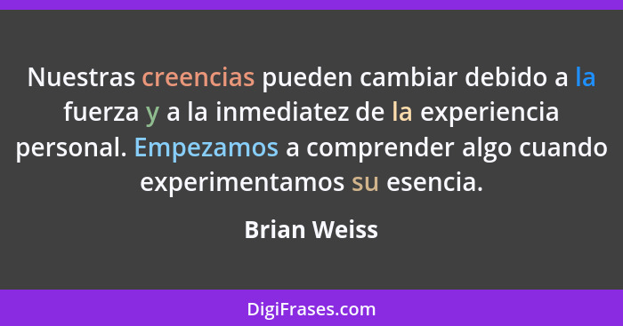 Nuestras creencias pueden cambiar debido a la fuerza y a la inmediatez de la experiencia personal. Empezamos a comprender algo cuando ex... - Brian Weiss