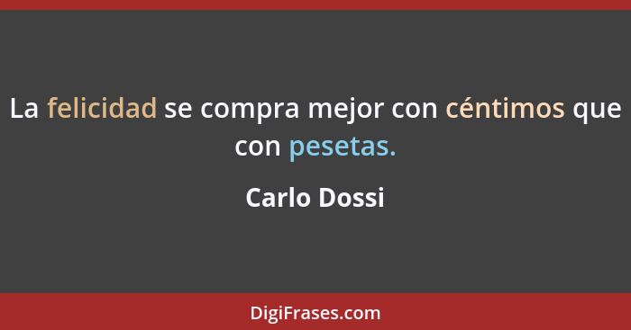 La felicidad se compra mejor con céntimos que con pesetas.... - Carlo Dossi