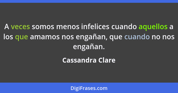 A veces somos menos infelices cuando aquellos a los que amamos nos engañan, que cuando no nos engañan.... - Cassandra Clare