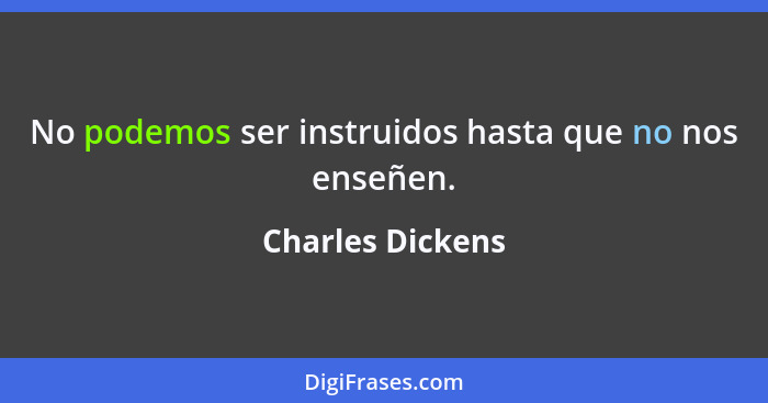 No po­demos ser instruidos hasta que no nos ense­ñen.... - Charles Dickens
