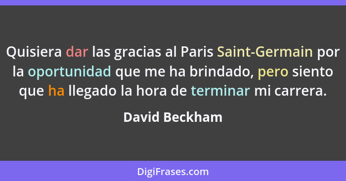 Quisiera dar las gracias al Paris Saint-Germain por la oportunidad que me ha brindado, pero siento que ha llegado la hora de terminar... - David Beckham