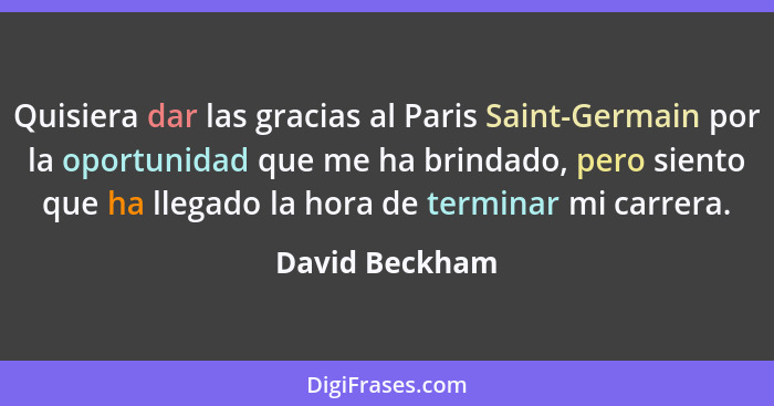 Quisiera dar las gracias al Paris Saint-Germain por la oportunidad que me ha brindado, pero siento que ha llegado la hora de terminar... - David Beckham