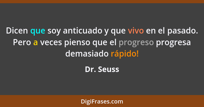 Dicen que soy anticuado y que vivo en el pasado. Pero a veces pienso que el progreso progresa demasiado rápido!... - Dr. Seuss