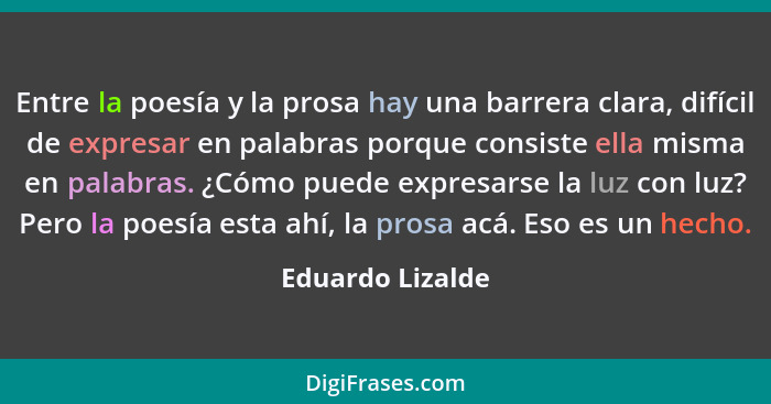 Entre la poesía y la prosa hay una barrera clara, difícil de expresar en palabras porque consiste ella misma en palabras. ¿Cómo pued... - Eduardo Lizalde