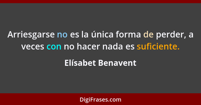 Arriesgarse no es la única forma de perder, a veces con no hacer nada es suficiente.... - Elísabet Benavent