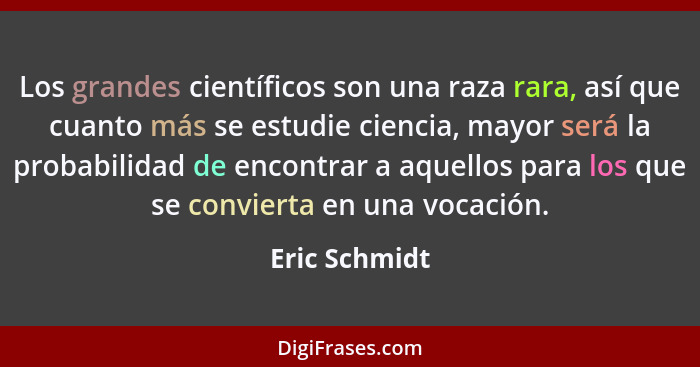 Los grandes científicos son una raza rara, así que cuanto más se estudie ciencia, mayor será la probabilidad de encontrar a aquellos pa... - Eric Schmidt