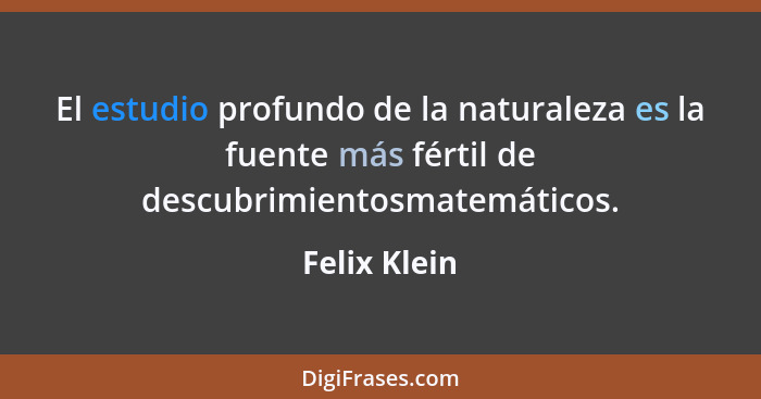 El estudio profundo de la naturaleza es la fuente más fértil de descubrimientosmatemáticos.... - Felix Klein