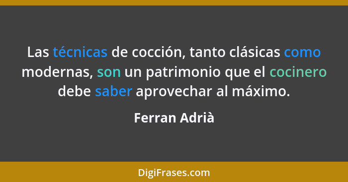 Las técnicas de cocción, tanto clásicas como modernas, son un patrimonio que el cocinero debe saber aprovechar al máximo.... - Ferran Adrià