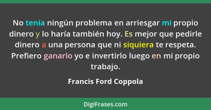 No tenía ningún problema en arriesgar mi propio dinero y lo haría también hoy. Es mejor que pedirle dinero a una persona que ni... - Francis Ford Coppola