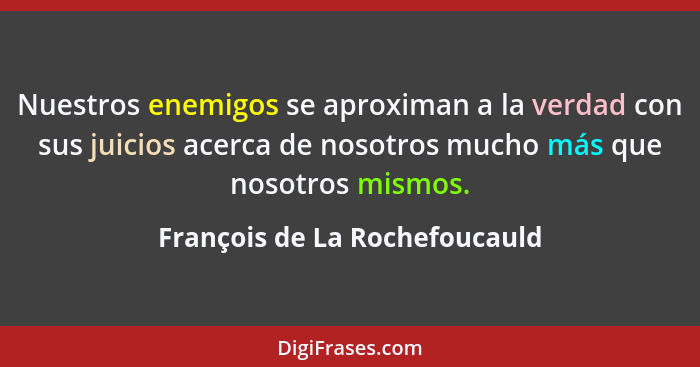 Nuestros enemigos se aproximan a la verdad con sus juicios acerca de nosotros mucho más que nosotros mismos.... - François de La Rochefoucauld