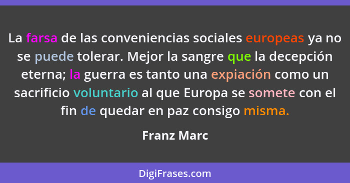 La farsa de las conveniencias sociales europeas ya no se puede tolerar. Mejor la sangre que la decepción eterna; la guerra es tanto una e... - Franz Marc