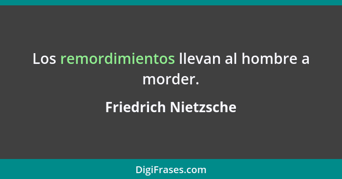 Los remordimientos llevan al hombre a morder.... - Friedrich Nietzsche