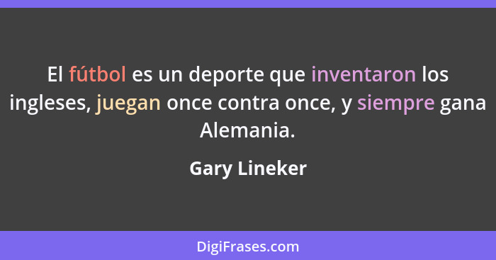 El fútbol es un deporte que inventaron los ingleses, juegan once contra once, y siempre gana Alemania.... - Gary Lineker