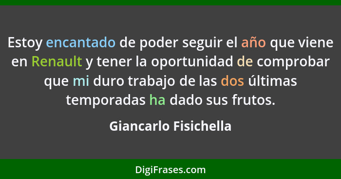 Estoy encantado de poder seguir el año que viene en Renault y tener la oportunidad de comprobar que mi duro trabajo de las dos... - Giancarlo Fisichella