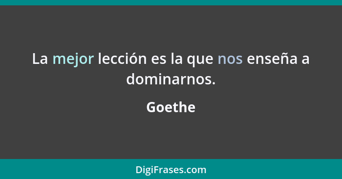 La mejor lección es la que nos enseña a dominarnos.... - Goethe
