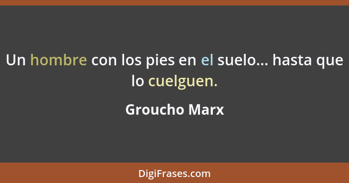 Un hombre con los pies en el suelo... hasta que lo cuelguen.... - Groucho Marx