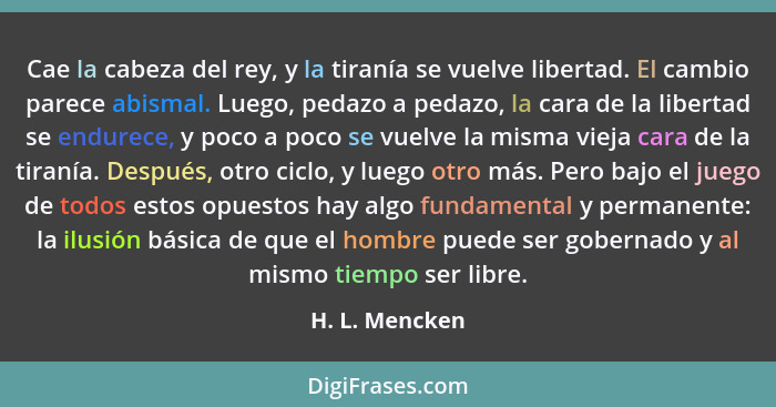 Cae la cabeza del rey, y la tiranía se vuelve libertad. El cambio parece abismal. Luego, pedazo a pedazo, la cara de la libertad se en... - H. L. Mencken