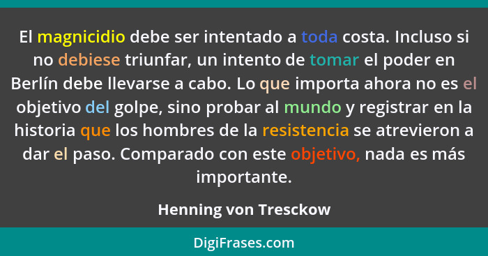 El magnicidio debe ser intentado a toda costa. Incluso si no debiese triunfar, un intento de tomar el poder en Berlín debe llev... - Henning von Tresckow