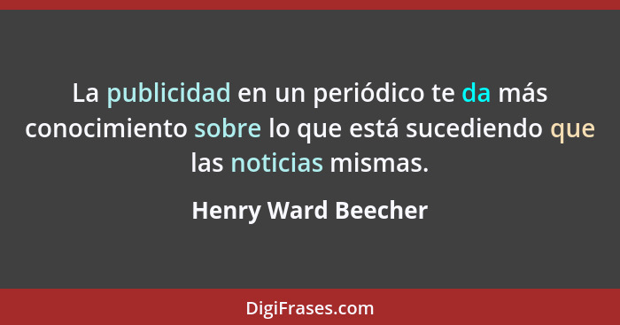 La publicidad en un periódico te da más conocimiento sobre lo que está sucediendo que las noticias mismas.... - Henry Ward Beecher