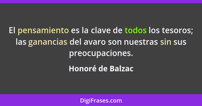 El pensamiento es la clave de todos los tesoros; las ganancias del avaro son nuestras sin sus preocupaciones.... - Honoré de Balzac