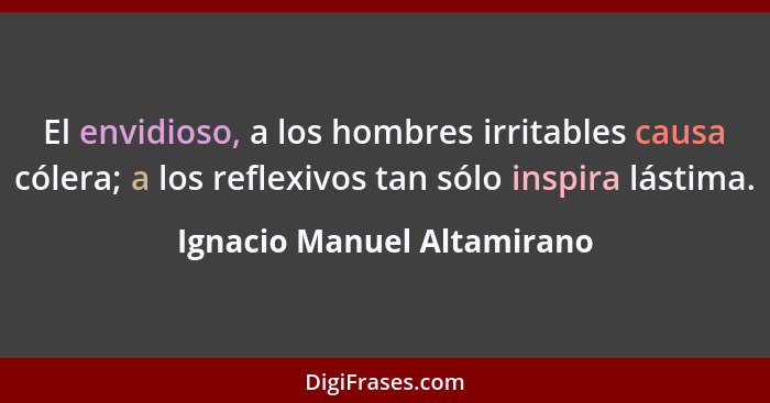 El envidioso, a los hombres irritables causa cólera; a los reflexivos tan sólo inspira lástima.... - Ignacio Manuel Altamirano
