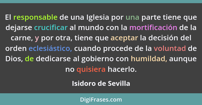 El responsable de una Iglesia por una parte tiene que dejarse crucificar al mundo con la mortificación de la carne, y por otra, t... - Isidoro de Sevilla