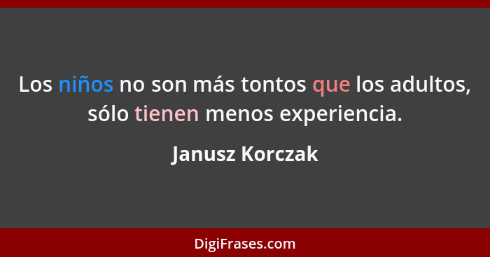 Los niños no son más tontos que los adultos, sólo tienen menos experiencia.... - Janusz Korczak
