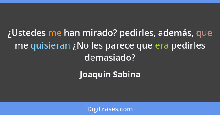 ¿Ustedes me han mirado? pedirles, además, que me quisieran ¿No les parece que era pedirles demasiado?... - Joaquín Sabina