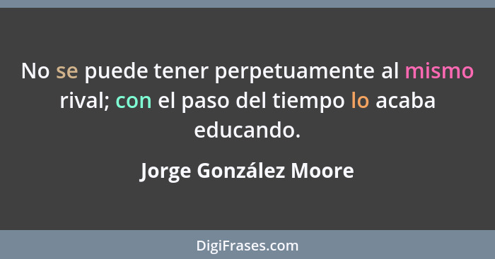 No se puede tener perpetuamente al mismo rival; con el paso del tiempo lo acaba educando.... - Jorge González Moore