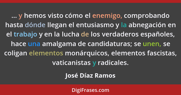 ... y hemos visto cómo el enemigo, comprobando hasta dónde llegan el entusiasmo y la abnegación en el trabajo y en la lucha de los v... - José Díaz Ramos
