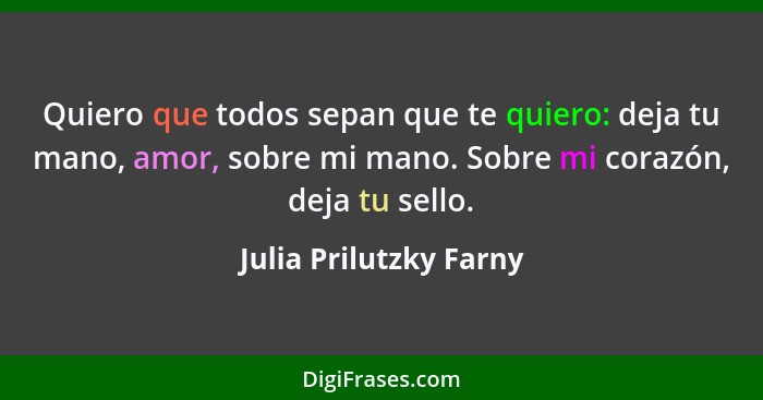 Quiero que todos sepan que te quiero: deja tu mano, amor, sobre mi mano. Sobre mi corazón, deja tu sello.... - Julia Prilutzky Farny