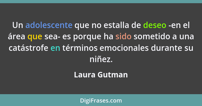 Un adolescente que no estalla de deseo -en el área que sea- es porque ha sido sometido a una catástrofe en términos emocionales durante... - Laura Gutman