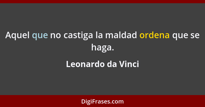 Aquel que no castiga la maldad ordena que se haga.... - Leonardo da Vinci