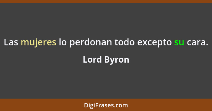 Las mujeres lo perdonan todo excepto su cara.... - Lord Byron