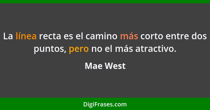 La línea recta es el camino más corto entre dos puntos, pero no el más atractivo.... - Mae West