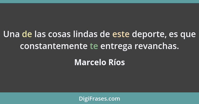 Una de las cosas lindas de este deporte, es que constantemente te entrega revanchas.... - Marcelo Ríos