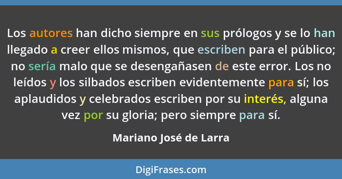 Los autores han dicho siempre en sus prólogos y se lo han llegado a creer ellos mismos, que escriben para el público; no sería... - Mariano José de Larra