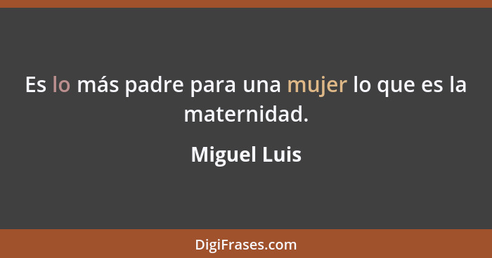 Es lo más padre para una mujer lo que es la maternidad.... - Miguel Luis