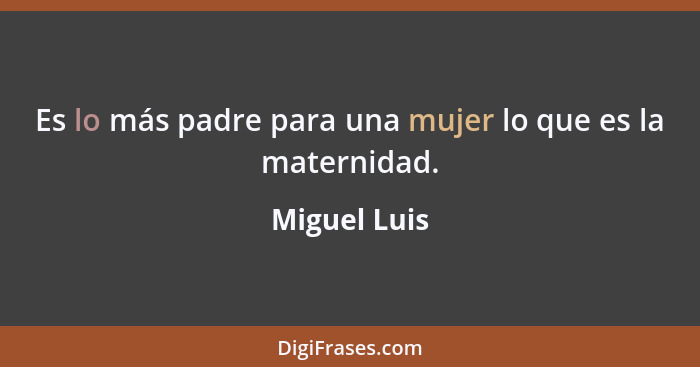 Es lo más padre para una mujer lo que es la maternidad.... - Miguel Luis