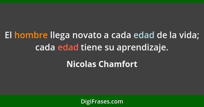 El hombre llega novato a cada edad de la vida; cada edad tiene su aprendizaje.... - Nicolas Chamfort