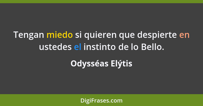 Tengan miedo si quieren que despierte en ustedes el instinto de lo Bello.... - Odysséas Elýtis