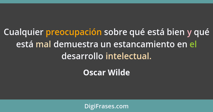 Cualquier preocupación sobre qué está bien y qué está mal demuestra un estancamiento en el desarrollo intelectual.... - Oscar Wilde