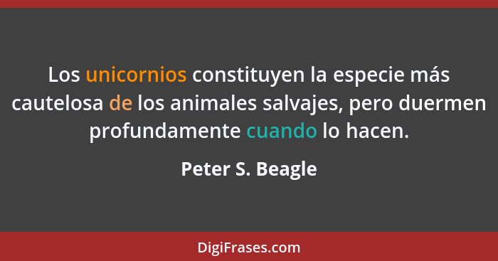 Los unicornios constituyen la especie más cautelosa de los animales salvajes, pero duermen profundamente cuando lo hacen.... - Peter S. Beagle